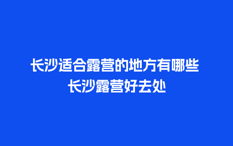 长沙适合露营的地方有哪些 长沙露营好去处