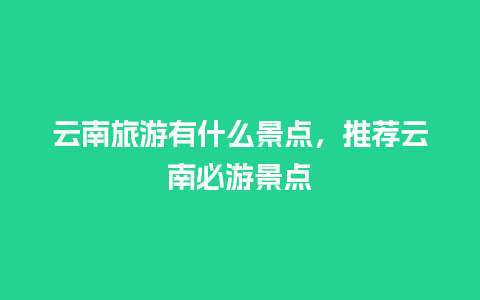 云南旅游有什么景点，推荐云南必游景点