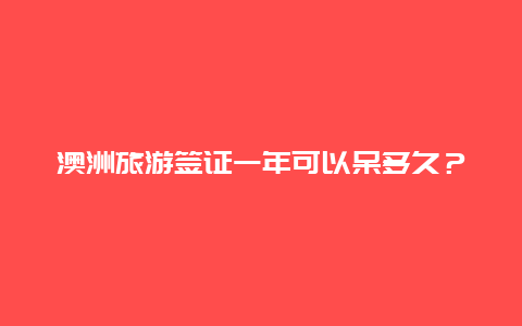 澳洲旅游签证一年可以呆多久？澳洲旅游可以待几天？