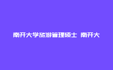 南开大学旅游管理硕士 南开大学旅游管理硕士学费