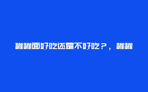 罐罐面好吃还是不好吃？，罐罐面口感评测