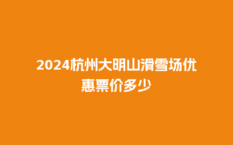 2024杭州大明山滑雪场优惠票价多少