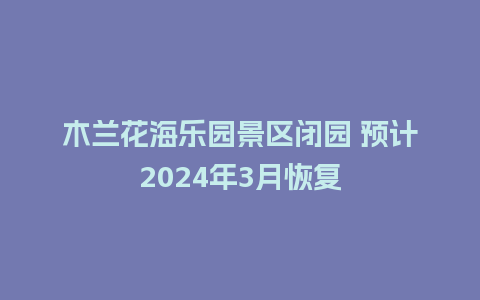 木兰花海乐园景区闭园 预计2024年3月恢复