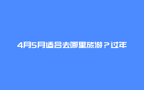 4月5月适合去哪里旅游？过年最合适去哪里旅游？