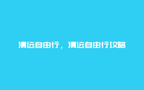 清远自由行，清远自由行攻略