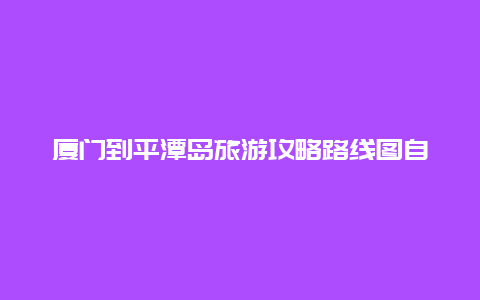 厦门到平潭岛旅游攻略路线图自驾游？平潭到金门有多少公里？