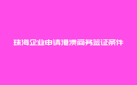 珠海企业申请港澳商务签证条件_珠海商务证需要邀请函吗？