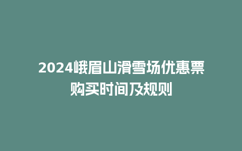 2024峨眉山滑雪场优惠票购买时间及规则