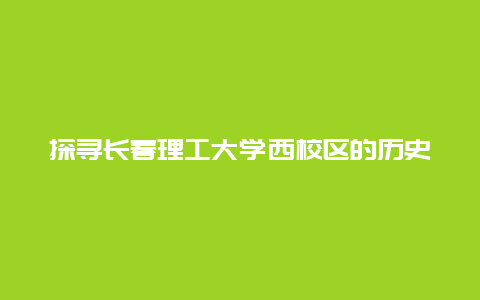 探寻长春理工大学西校区的历史与现状