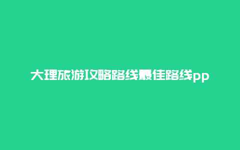 大理旅游攻略路线最佳路线ppt，成都到大理洱海旅游攻略路线？