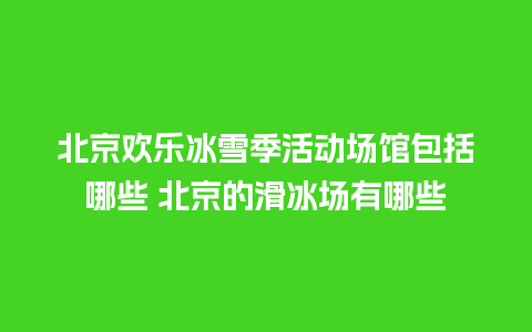 北京欢乐冰雪季活动场馆包括哪些 北京的滑冰场有哪些