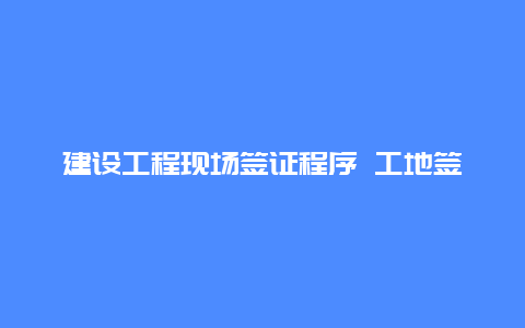 建设工程现场签证程序 工地签证办理流程？