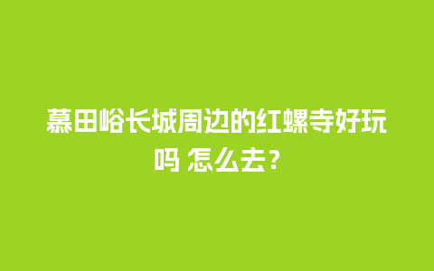 慕田峪长城周边的红螺寺好玩吗 怎么去？