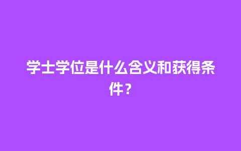 学士学位是什么含义和获得条件？