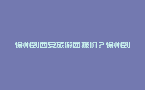 徐州到西安旅游团报价？徐州到西安旅游团报价多少合适呢？