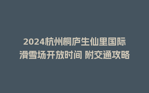 2024杭州桐庐生仙里国际滑雪场开放时间 附交通攻略