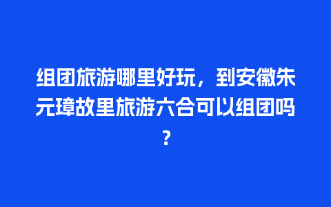 组团旅游哪里好玩，到安徽朱元璋故里旅游六合可以组团吗？