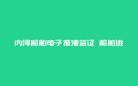 内河船舶电子报港签证 船舶进港报告超过24小时怎么处理？