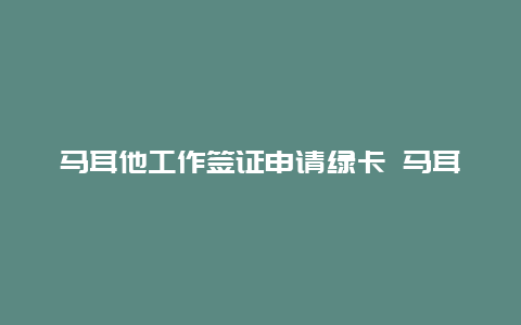 马耳他工作签证申请绿卡 马耳他绿卡真的有用吗？