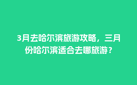 3月去哈尔滨旅游攻略，三月份哈尔滨适合去哪旅游？