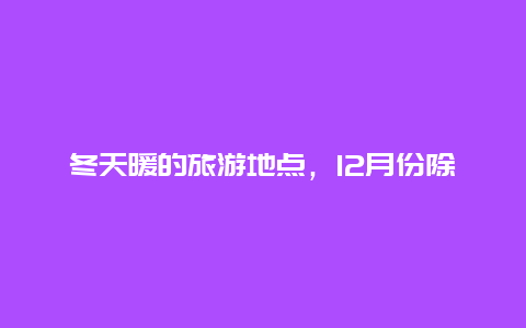 冬天暖的旅游地点，12月份除了去海南，还有其他暖和的地方可以玩吗？