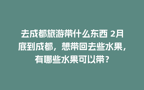 去成都旅游带什么东西 2月底到成都，想带回去些水果，有哪些水果可以带？