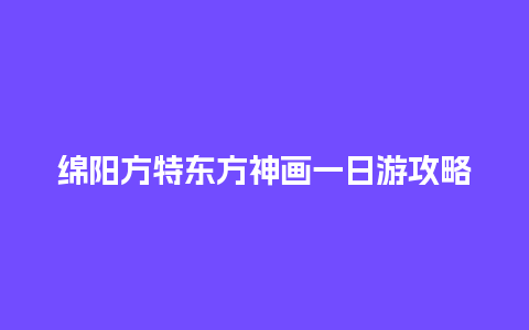 绵阳方特东方神画一日游攻略