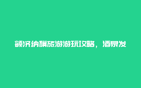 额济纳旗旅游游玩攻略，酒泉发射基地旅游攻略？