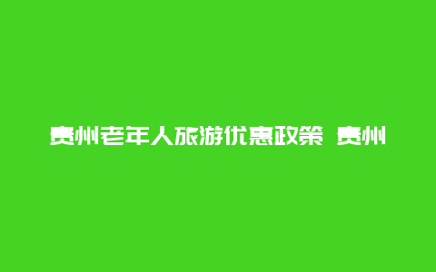 贵州老年人旅游优惠政策 贵州65岁以上老人免费景区？