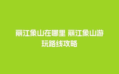 丽江象山在哪里 丽江象山游玩路线攻略