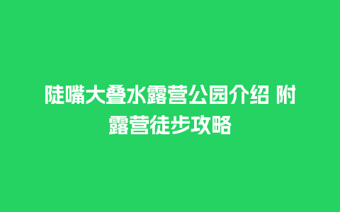 陡嘴大叠水露营公园介绍 附露营徒步攻略