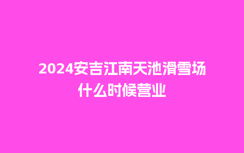 2024安吉江南天池滑雪场什么时候营业