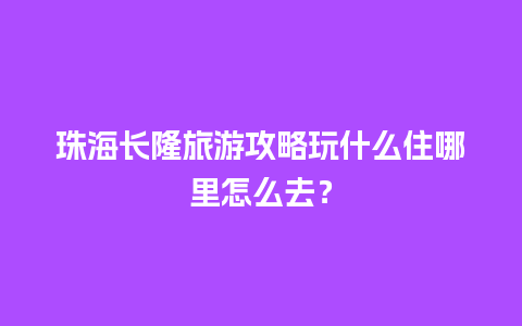 珠海长隆旅游攻略玩什么住哪里怎么去？