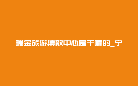 瑞金旅游集散中心是干嘛的_宁都是怎么来的，有什么特色？