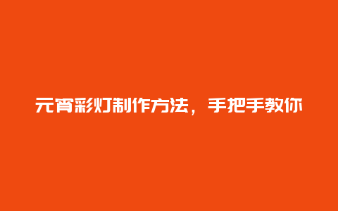 元宵彩灯制作方法，手把手教你做出精美的元宵彩灯