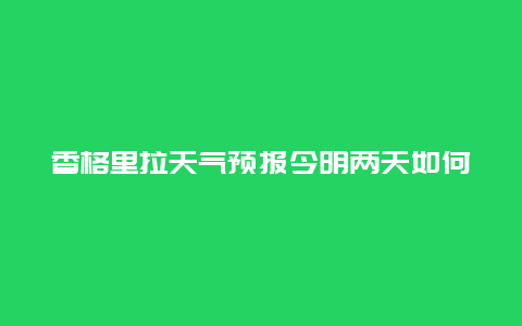 香格里拉天气预报今明两天如何？