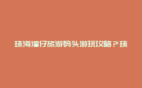 珠海湾仔旅游码头游玩攻略？珠海湾仔口岸过关攻略？