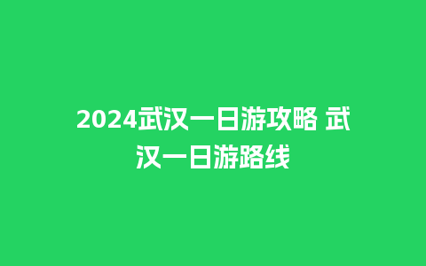 2024武汉一日游攻略 武汉一日游路线