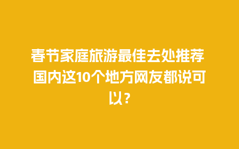 春节家庭旅游最佳去处推荐 国内这10个地方网友都说可以？