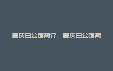 重庆白公馆简介，重庆白公馆简介词