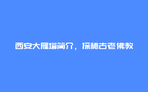 西安大雁塔简介，探秘古老佛教文化圣地