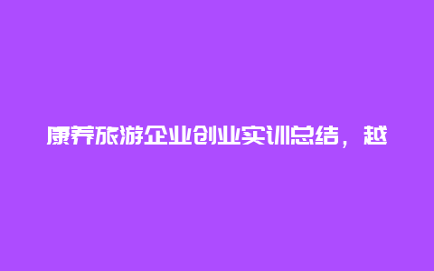 康养旅游企业创业实训总结，越秀康养产业公司怎么样？