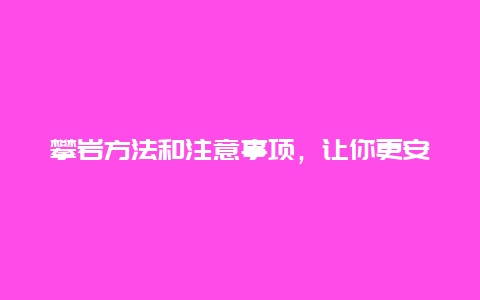 攀岩方法和注意事项，让你更安全更成功