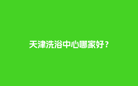 天津洗浴中心哪家好？