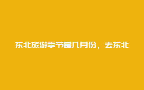 东北旅游季节是几月份，去东北自驾游，哪个季节比较适合？去哪里比较好？