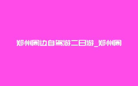 郑州周边自驾游二日游_郑州周边自驾游一日游