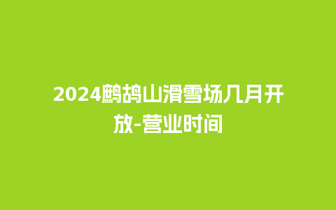 2024鹧鸪山滑雪场几月开放-营业时间