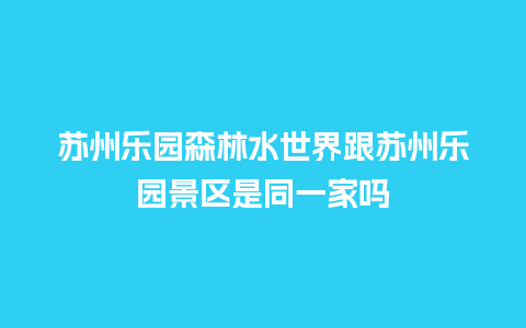 苏州乐园森林水世界跟苏州乐园景区是同一家吗