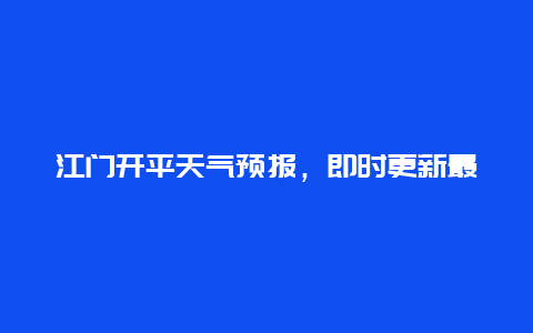 江门开平天气预报，即时更新最新天气情况