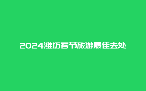 2024潍坊春节旅游最佳去处 潍坊市春节燃放烟花规定？